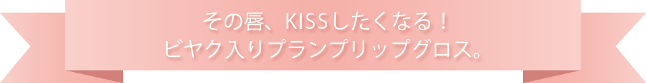 その唇、キスしたくなる！ビヤク入りプランプリップグロス。