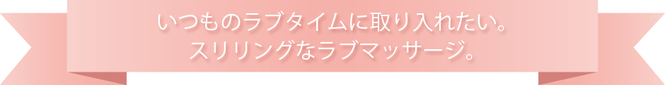 いつものラブタイムに取り入れたい。スリリングなラブマッサージ。